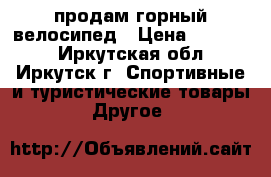 продам горный велосипед › Цена ­ 10 000 - Иркутская обл., Иркутск г. Спортивные и туристические товары » Другое   